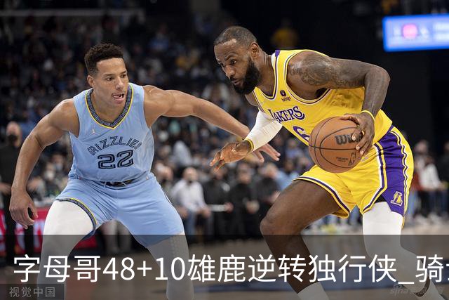 字母哥48+10雄鹿逆转独行侠 骑士克马刺5连胜