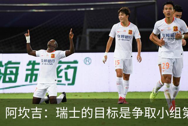 阿坎吉：瑞士的目标是争取小组第一出线 补水暂停会打乱比赛节奏